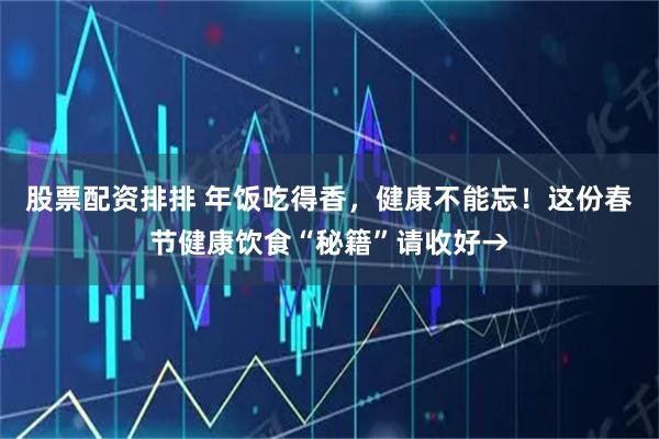 股票配资排排 年饭吃得香，健康不能忘！这份春节健康饮食“秘籍”请收好→