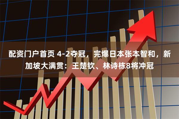 配资门户首页 4-2夺冠，完爆日本张本智和，新加坡大满贯：王楚钦、林诗栋8将冲冠