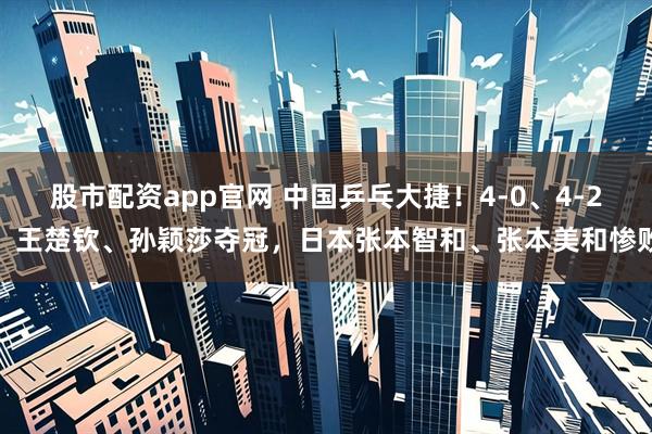 股市配资app官网 中国乒乓大捷！4-0、4-2，王楚钦、孙颖莎夺冠，日本张本智和、张本美和惨败
