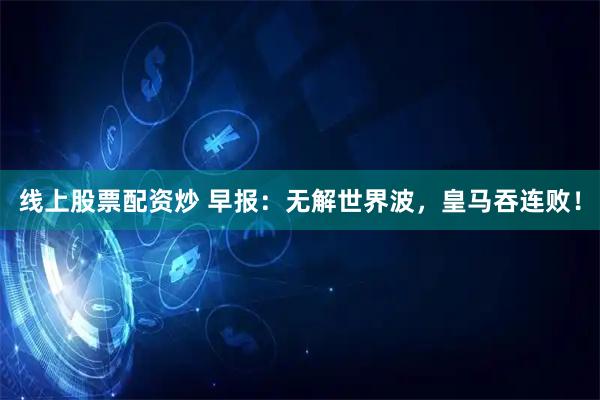 线上股票配资炒 早报:无解世界波,皇马吞连败!