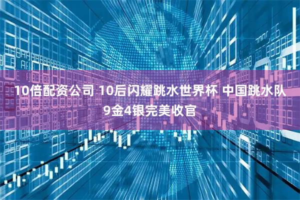 10倍配资公司 10后闪耀跳水世界杯 中国跳水队9金4银完美收官