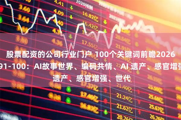 股票配资的公司行业门户 100个关键词前瞻2026 创新篇91-100：AI故事世界、编码共情、AI 遗产、感官增强、世代