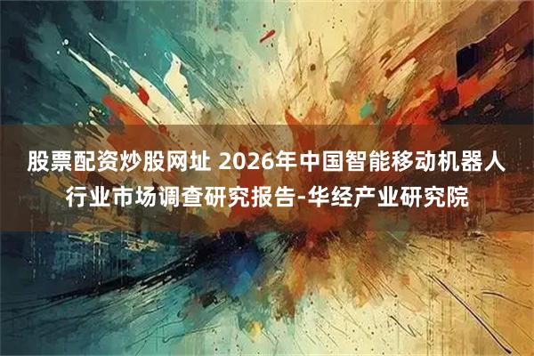 股票配资炒股网址 2026年中国智能移动机器人行业市场调查研究报告-华经产业研究院
