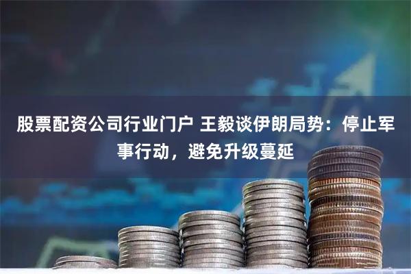 股票配资公司行业门户 王毅谈伊朗局势:停止军事行动,避免升级蔓延