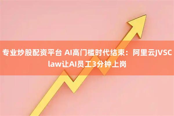 专业炒股配资平台 AI高门槛时代结束：阿里云JVSClaw让AI员工3分钟上岗