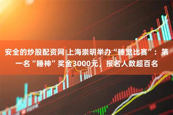 安全的炒股配资网 上海崇明举办“睡觉比赛”：第一名“睡神”奖金3000元，报名人数超百名