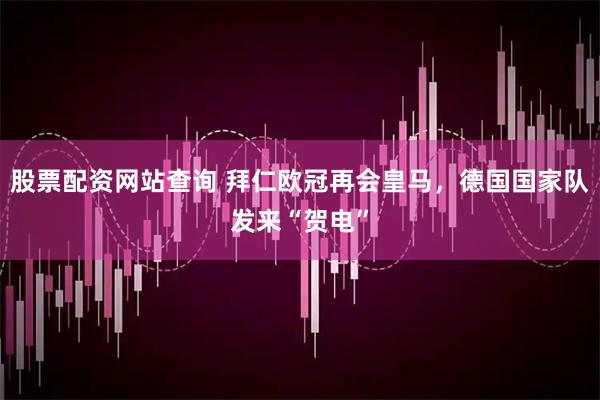 股票配资网站查询 拜仁欧冠再会皇马，德国国家队发来“贺电”
