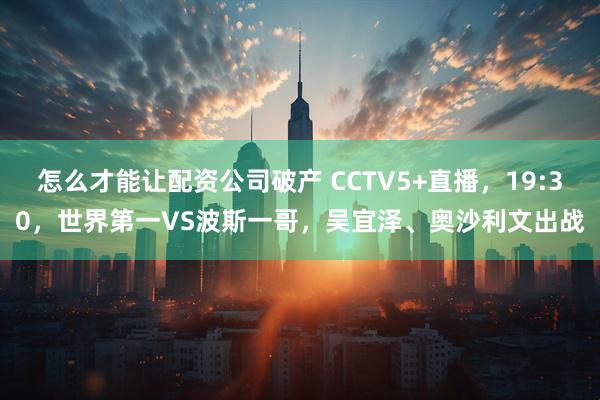 怎么才能让配资公司破产 CCTV5+直播,19:30,世界第一VS波斯一哥,吴宜泽、奥沙利文出战