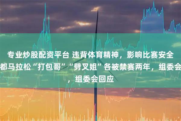 专业炒股配资平台 违背体育精神，影响比赛安全，成都马拉松“打包哥”“劈叉姐”各被禁赛两年，组委会回应
